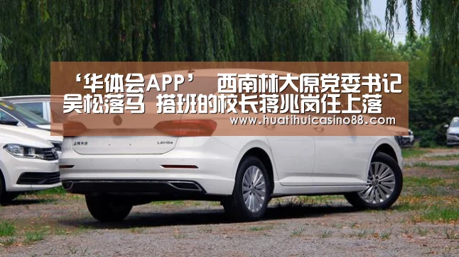 ‘华体会APP’
西南林大原党委书记吴松落马 搭班的校长蒋兆岗任上落跑被抓(图1) 华体会APP