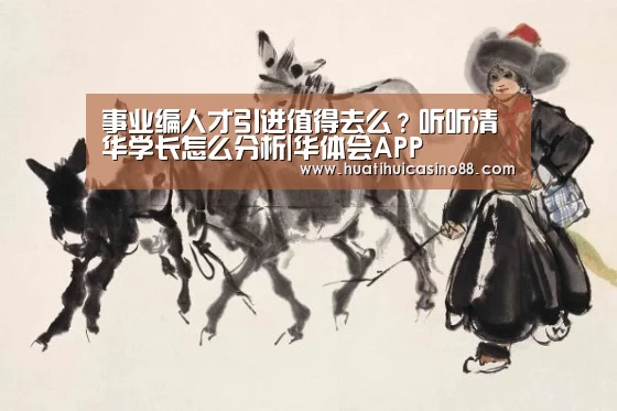 事业编人才引进值得去么?听听清华学长怎么分析|华体会APP(图1) 华体会官网